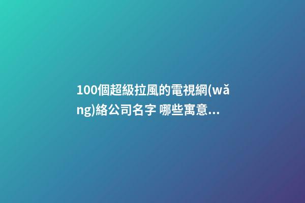 100個超級拉風的電視網(wǎng)絡公司名字 哪些寓意適應-第1張-公司起名-玄機派